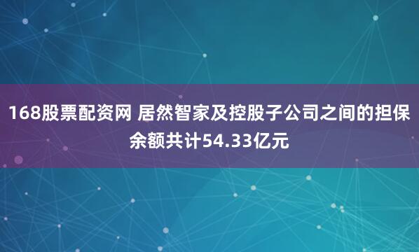 168股票配资网 居然智家及控股子公司之间的担保余额共计54.33亿元