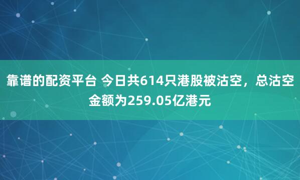 靠谱的配资平台 今日共614只港股被沽空，总沽空金额为259.05亿港元