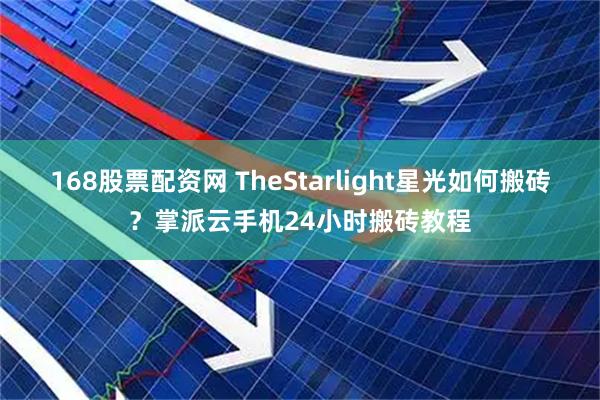 168股票配资网 TheStarlight星光如何搬砖？掌派云手机24小时搬砖教程
