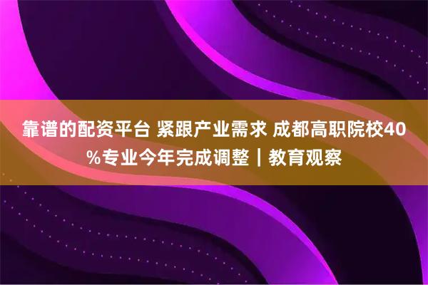 靠谱的配资平台 紧跟产业需求 成都高职院校40%专业今年完成调整｜教育观察