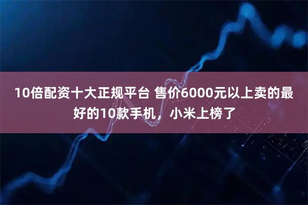 10倍配资十大正规平台 售价6000元以上卖的最好的10款手机，小米上榜了