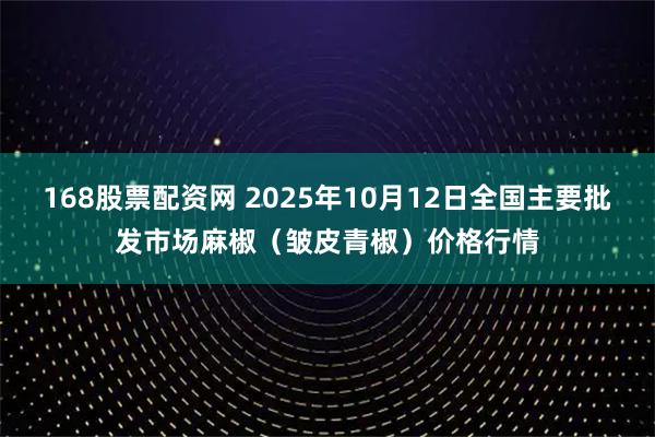 168股票配资网 2025年10月12日全国主要批发市场麻椒（皱皮青椒）价格行情