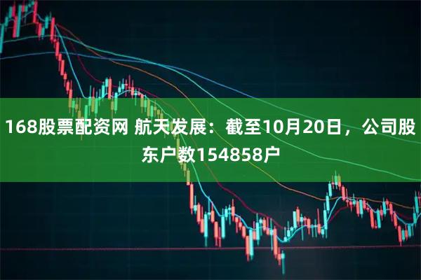 168股票配资网 航天发展：截至10月20日，公司股东户数154858户