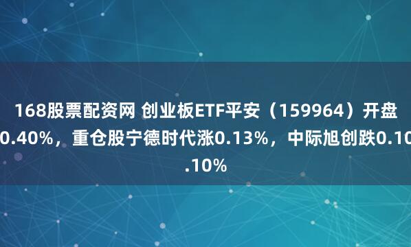 168股票配资网 创业板ETF平安（159964）开盘涨0.40%，重仓股宁德时代涨0.13%，中际旭创跌0.10%