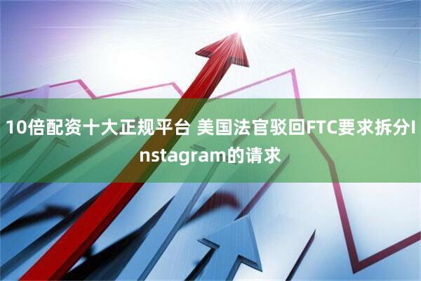 10倍配资十大正规平台 美国法官驳回FTC要求拆分Instagram的请求