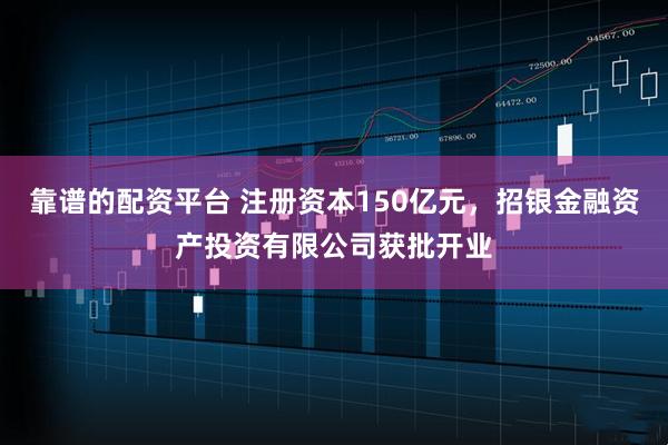 靠谱的配资平台 注册资本150亿元，招银金融资产投资有限公司获批开业