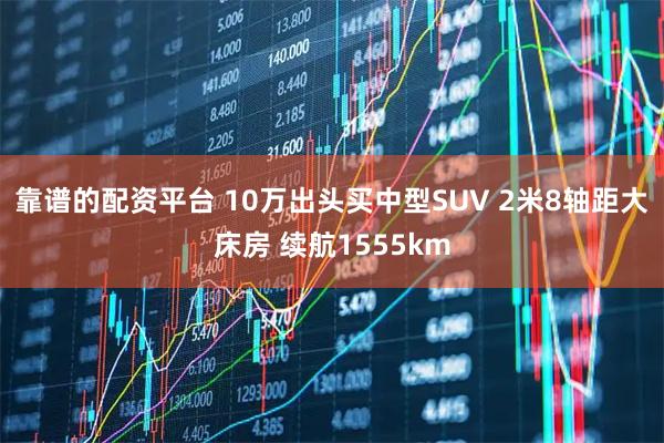 靠谱的配资平台 10万出头买中型SUV 2米8轴距大床房 续航1555km