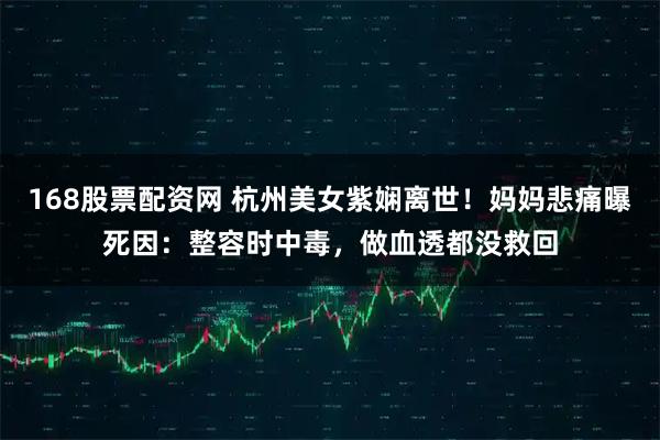 168股票配资网 杭州美女紫娴离世！妈妈悲痛曝死因：整容时中毒，做血透都没救回