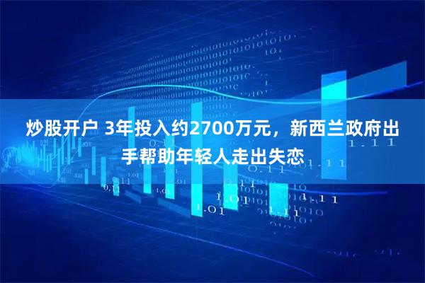 炒股开户 3年投入约2700万元，新西兰政府出手帮助年轻人走出失恋