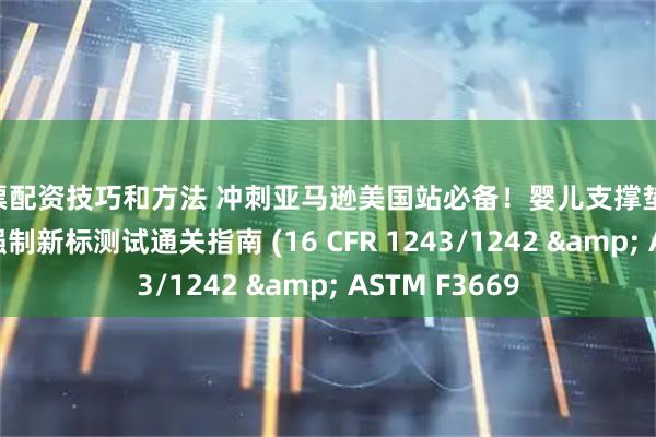 股票配资技巧和方法 冲刺亚马逊美国站必备！婴儿支撑垫&哺乳枕强制新标测试通关指南 (16 CFR 1243/1242 & ASTM F3669