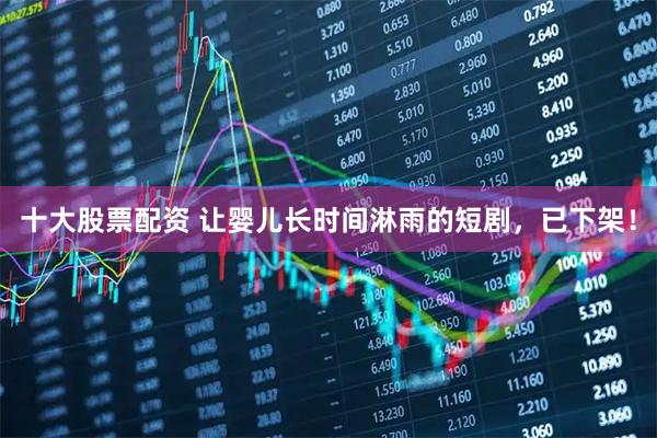 十大股票配资 让婴儿长时间淋雨的短剧，已下架！