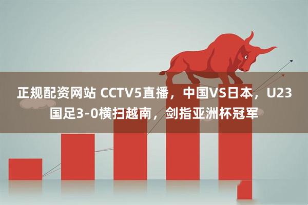 正规配资网站 CCTV5直播，中国VS日本，U23国足3-0横扫越南，剑指亚洲杯冠军