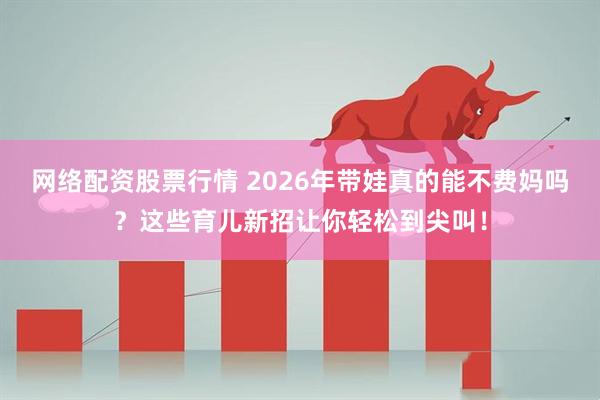 网络配资股票行情 2026年带娃真的能不费妈吗？这些育儿新招让你轻松到尖叫！