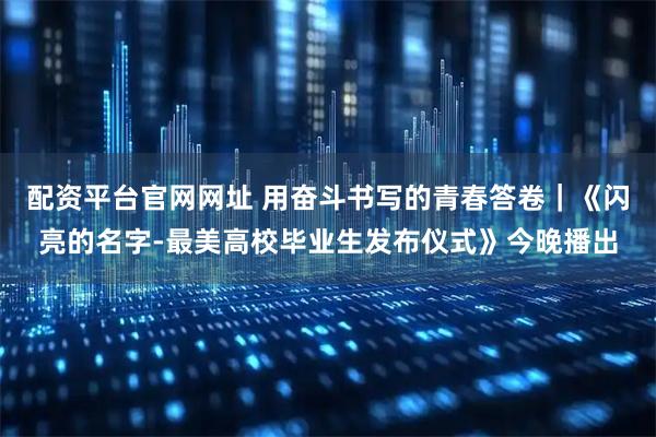 配资平台官网网址 用奋斗书写的青春答卷｜《闪亮的名字-最美高校毕业生发布仪式》今晚播出