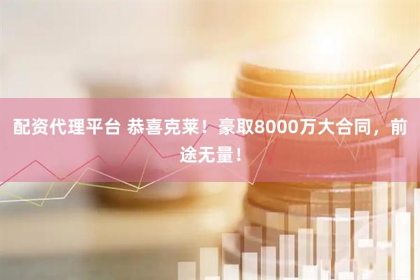 配资代理平台 恭喜克莱！豪取8000万大合同，前途无量！