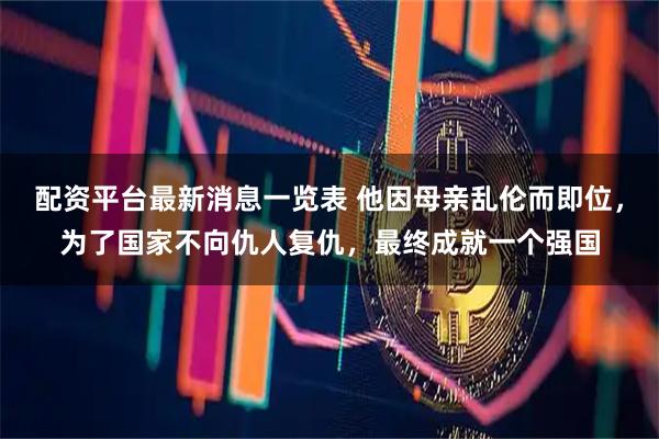 配资平台最新消息一览表 他因母亲乱伦而即位，为了国家不向仇人复仇，最终成就一个强国
