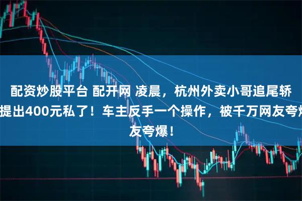 配资炒股平台 配开网 凌晨，杭州外卖小哥追尾轿车提出400元私了！车主反手一个操作，被千万网友夸爆！