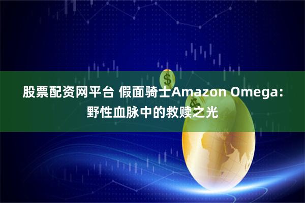 股票配资网平台 假面骑士Amazon Omega：野性血脉中的救赎之光